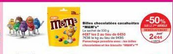 M&m's  Billes chocolatées cacahuètes "M&M's" Laschet de 330g  4€87 les 2 au lieu de 6C50  7638 le kg au lieu de 9€85 Panachage possible avec les bille chocolates a les but  -50%  BURLE 3 ARTICLE IMMED