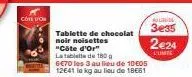cote don  tablette de chocolat noir noisettes "côte d'or"  la tablette de 180 g  6€70 les 3 au lieu de 10€05  12641 le kg au lieu de 18661  uutus  3e35  2€24  l'unite 