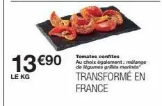 13 €90  le kg  tomates confites au choix également: mélange de légumes grilles marines  transformé en france 