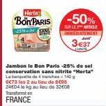 Herta  Bon PARIS -50%  BURLE ARTICLE  25%-5  SAN EM  Jambon le Bon Paris -25% de sel conservation sans nitrite "Herta" La banquette de 4 anches 140 g 6€73 les 2 au lieu de 8€98 24E04 le kg au lieu de 