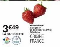 3€49  la barquette  fraise ronde catégorie 1 la barquette de 500 g 6€98 le kg  origine france  