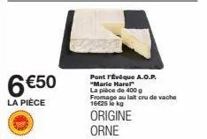6 €50  la pièce  pont l'évêque a.o.p. "marie harel la pièce de 400 g fromage au lait cru de vache 16€25 le kg  origine orne 