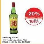 "whisky "j&b"  40% vol. la bouteille de 70 c 23ebb le litre au lieu de 29€85  -20%  immediatement  16€71 