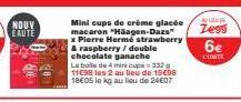 NOUV  EAUTE  Mini cups de crème glacée macaion. "Hàngua Dazs"  x Pierre Hermé strawberry & raspberry / double chocolate ganache La balle de 4 minicup 11€98 les 2 au lieu de 15€98 18€05 lo kg au lieu d