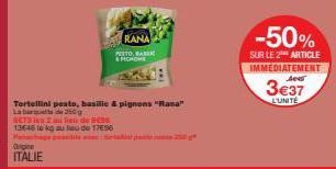 Orgiee  ITALIE  RANA  PISTORASI FICHOME  Tortellini pesto, basilic & pignons "Rana"  La barques de 250g SCT5  2 au lieu de 13646 te kg au lieu de 1796  -50%  SUR LE 2 ARTICLE  IMMEDIATEMENT  Aes  3€37