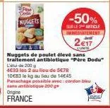 nuggets  -50%  sur le 2 miticle immediatement  2€17  eunite  nuggets de poulet élevé sans traitement antibiotique "père dodu  ltd 200 g  4633 les 2 au lieu de 5€78 10€83 le kg au lieu de 14€45  panach