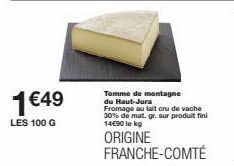 1€49  LES 100 G  Tomme de montagne du Haut-Jura  Fromage au lait cru de vache 30% de mat. gr. sur produit fini 14€90 le kg  ORIGINE FRANCHE-COMTÉ 