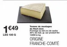 1€49  les 100 g  tomme de montagne du haut-jura  fromage au lait cru de vache 30% de mat. gr. sur produit fini 14€90 le kg  origine franche-comté 