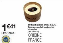 1 €41  LES 100 G  Brillat Savarin affiné I.G.P. Fromage au lait pasteurise de vache 14€10 le kg  ORIGINE FRANCE 
