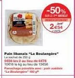 -50%  sur le 2 article immediatement  pain libanais "la boulangère"  le sachet de 250 g  5e08 les 2 au lieu de 6€78 10e16 le kg au lieu de 13€56 panachage possible avec:pain suédois "la boulangere 150