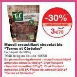 tc  -30%  immediatement 3€70  muesli croustillant chocolat bio "terres et céréales" le paquet de 500g  7640 le kg au lieu de 10€58  en promotion également:muesli croustilant amandes chocolat 500 g*, c