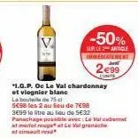 -50%  sur le article immediatement  2€99  +1.g.p. oe le val chardonnay  et viognier blanc  la boutil de 75 cl 598 les 2 au lieu de 7€98  3699 le litre au lieu de 5€32 panachage possible avec: le valcu
