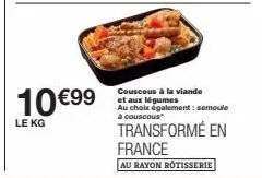 10 €99  le kg  couscous à la viande et aux légumes au choix également: semoule à couscous  transformé en france  au rayon rotisserie 