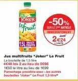 joker  le fruit  151 m  fruits  -50%  sur le 2 article immediatement  2€24  jus multifruits "joker" le fruit la boutele de 1,5 litr 4€48 les 2 au lieu de 5€96 1e50 le litre au lieu de 1€99 panachage p