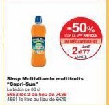 -50%  SUR LE ARTICLE IMMEDIATEMENT  2e77  EUNITE  Sirop Multivitamin multifruits "Capri-Sun"  Le bidon de 60 a  5€53 les 2 au lieu de 7€38 4€61 le tre au lieu de 6€15 