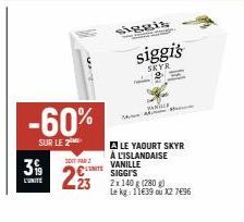 3  W  -60%  SUR LE 2  siggis  Wal  siggis  SKYR  PEN  MAH  A LE YAOURT SKYR À L'ISLANDAISE VANILLE SIGGI'S  2DITTAR2  223 2x140(2300  Le kg: 11€39 ou X2 7696 