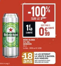 Heineken  199  L'UNITÉ  -100%  SUR LE 3 ME  SOIT PAR 3 L'UNITÉ  099  BIÈRE BLONDE 5% VOL. HEINEKEN 50 cl  Le litre: 298 ou X3 198  -18 ans CAISSE  LA LOI INTERDIT LA VENTE D'ALCOOL AUX MINEURS DES CON