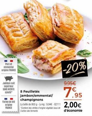 HAYA  Porc et  emmental origine FRANCE  Jambon cuit supérieur SANS NITRITE ajouté  Farine de blé  origine  FRANCE  -20%  9,95€ €  7,95  8 Feuilletés  jambon/emmental/ champignons  La boite de 800 g-Le
