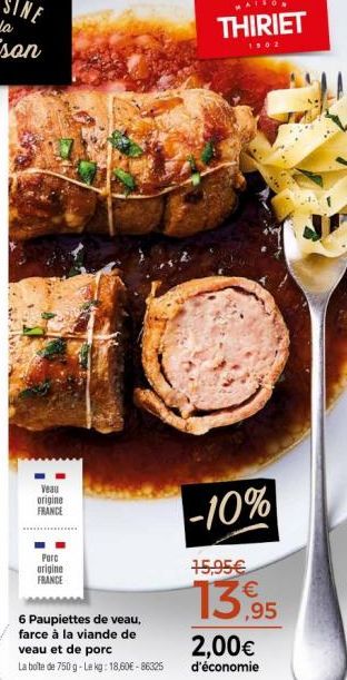 Veau origine FRANCE  Porc origine FRANCE  6 Paupiettes de veau, farce à la viande de  veau et de porc  La boîte de 750 g-Lekg: 18,60€-86325  -10%  MAISON  THIRIET  1902  15,95€  13,95  2,00€  d'économ