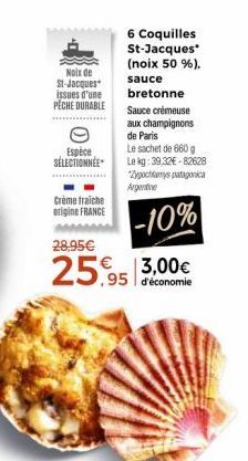 Noix de St-Jacques issues d'une  PECHE DURABLE  Espèce SÉLECTIONNÉE  Crème fraiche origine FRANCE  28,95€  6 Coquilles St-Jacques* (noix 50 %).  sauce bretonne  Sauce crémeuse  aux champignons de Pari