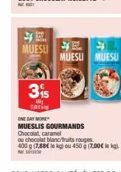 oni more  muesu  cara  315  4801  17.00€  muesli muesu  one day more  mueslis gourmands chocolat, caramel  ou chocolat blanc/fruits rouges. 400 g (7,88€ le kg) ou 450 g (7,00€ le kg).  rat 5013330 