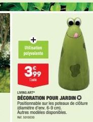 Utilisation polyvalente  399  L'uni  LIVING ART  DÉCORATION POUR JARDIN  Positionnable sur les poteaux de clôture  (diamètre d'env. 6-9 cm).  Autres modèles disponibles. 5010030 