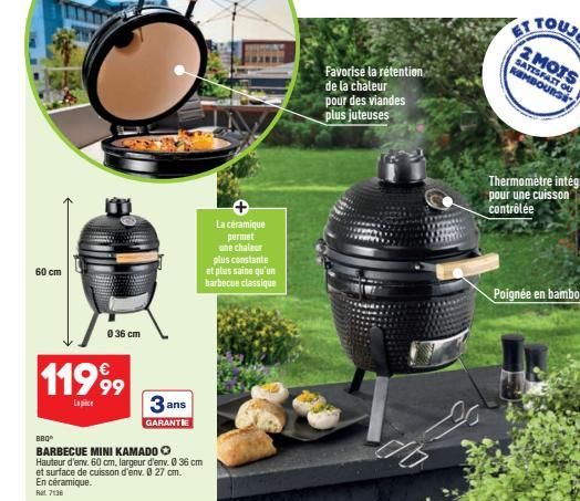 60 cm  11999  BBQ  0 36 cm  BARBECUE MINI KAMADO Hauteur d'env. 60 cm, largeur d'env. 0 36 cm et surface de cuisson d'env. 0 27 cm.  En céramique.  Rat 7136  3 ans  GARANTIE  La céramique permet une c