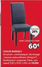 econom  24%  dont 2,054 eco-part  60€  chaise bakkely  structure: contreplaqué. garnissage :mousse polyuréthane (24 kg/m). revêtement: polyester. pieds :pin massif.147 x h107 x p62 cm 79,99€ 