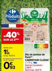 Produits  Carreir  -40%  SUR LE 2  Vendu se  15  Lekg:10.33€  Le 2 produ  093  ℗  Classe  DES DE JAMBON  NUTRI-SCORE  Dés de jambon de Paris  CARREFOUR CLASSIC  2x75g Soit les 2 produits: 2,48 €. Soit