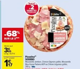 -68%  sur le 2 me  vendul  365  lekg: 15,77 €  la produ  1€  17  tefal  +2  vignettes  pizzalina sodebo  mozzarella jambon, chorizo oignons grilles, mazzarella bleu grana padano aop au chèvre légumes 