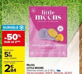 SURGELÉ  -50%  SUR LE 2 ME  Vendu se  5%9  Lekg:29,64 €  Le 2 produ  €  284  little moons  FRUIT DE LA PASSION ET MANGUE  HOT SALE  Mochis LITTLE MOONS  Diferentes variétés, par 6, 192 g.  Soit les 2 