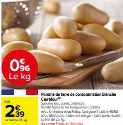 0⁹6 Le kg  Sot  439  Lede 2.5kg  Pomme de terre de consommation blanche Carrefour  Spéciale four, purée, barbecue.  Variété Agata et/ ou Taisiya etou Cephora  et/ou Orchestra et/ou Malou. Catégorie 1,