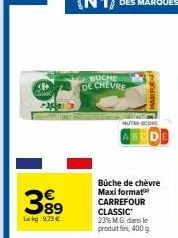 came  399  lokg: 973 €  buche de chevre  maki for  büche de chèvre maxi format carrefour classic 23% m.g. dans le produit fini, 400 g 