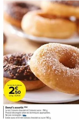 le lot de 4 p  250  lekg 1276 €  donut's assortis  le lot 2 donuts chocolat et 2 donuts sucre-196 g. produit décongelé selon les techniques appropriées ne pas recongeler  existe aussi en 8 mini donuts