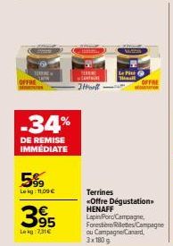 TORRE  OFFRE  -34%  DE REMISE IMMÉDIATE  5%9  Le kg: 11,09 €  395  Lakg: 7,31€  TE CANT -Itonefl  Le Pith Tall  OFFRE  MO  Terrines «Offre Dégustation. HENAFF Lepin/Poro/Campagne, Forestere lettes/Cam