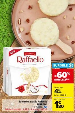 NEW  Confetteria  Raffaello  Batonnets glacés Raffaello  FERRERO  Par 4 188 g  Soit les 2 produits: 6,29 €-Soit lekg: 16,73€  SURGELÉ  -60%  SUR LE 2 ME  Vendu su  499  Lekg:23,88 €  La produ  180 