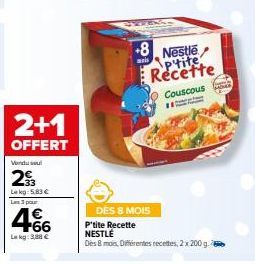 2+1  OFFERT  Vendu su  29  Lekg5.83 €  Les 3 pour  4.66  Lekg: 3,88 €  +8  anis  Nestle Ptite Recette  Couscous HE  DES 8 MOIS P'tite Recette NESTLÉ  Des 8 mois, Différentes recettes, 2 x 200 g.  HOME