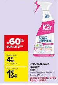 Vendused  45  LL:6,47 €  L2produ  € 194  -60%  SUR LE 2  K2r  ACTION COMPLETE  Détachant avant lavage K2R  Action Complete, Pistoletou Flacon, 750 ml  Soit les 2 produits: 6,79 €  Soit le L: 4,53 € 