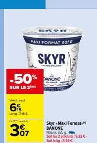 skyr  -50% danone  sur le 2  vendused  6  lokg: 745€  maxi format 825g  le 2 produt  307  skyr «maxi format danone nature, 825 g.  soit les 2 produits: 9,22 €. soit le kg: 5,59 € 