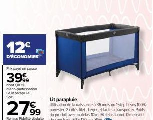 12€  D'ÉCONOMIES  Prix payé en caisse  3999  dont 1,80 € d'éco-participation Le lit parapluie  Soit  Lit parapluie Utilisation de la naissance à 36 mois ou 15kg. Tissus 100% poyester, 2 côtés filet. L