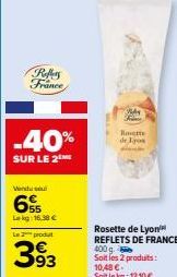 Vendu soul  Reflers France  -40%  SUR LE 2  Lekg: 16,38 €  Le 2 produt  393  Ay Rece  Hote  de los P  Rosette de Lyon REFLETS DE FRANCE 400 g. Soit les 2 produits: 10,48 € Soit le kg: 13,10 € 