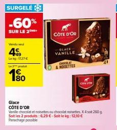 SURGELÉ  -60%  SUR LE 2  Vindus  4€  Lokg: 1727€  Le 2 produ  180  CÔTE D'OR  Glace  CÔTE D'OR  Vanille chocolat et noisettes ou chocolat noisettes. X 4 sot 260 g Soit les 2 produits: 6,29 € - Soit le