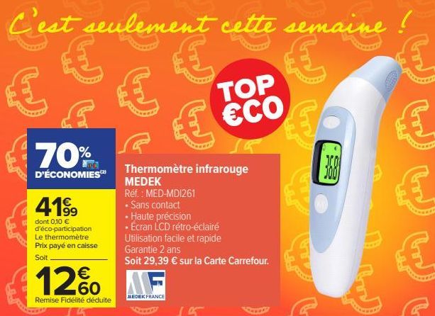 C'est seulement cette semaine  € € €  €  €  70%  D'ÉCONOMIES(2)  41⁹9  dont 0,10 € d'éco-participation Le thermomètre Prix payé en caisse Soit  b  12% AF  MEDEK FRANCE  Remise Fidélité déduite  Thermo