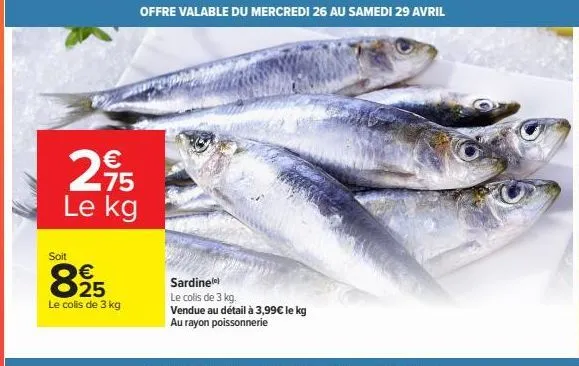 295  75 le kg  soit  € 25  le colis de 3 kg  offre valable du mercredi 26 au samedi 29 avril  sardine()  le colis de 3 kg.  vendue au détail à 3,99€ le kg au rayon poissonnerie 