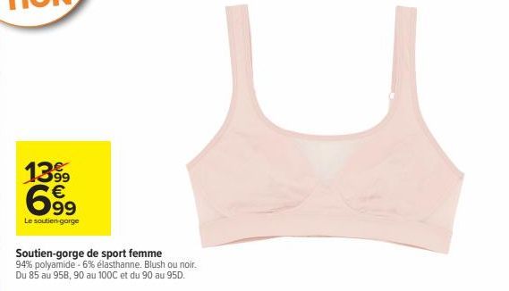 1399 699  Le soutien-gorge  Soutien-gorge de sport femme  94% polyamide - 6% élasthanne. Blush ou noir. Du 85 au 958, 90 au 100C et du 90 au 95D. 