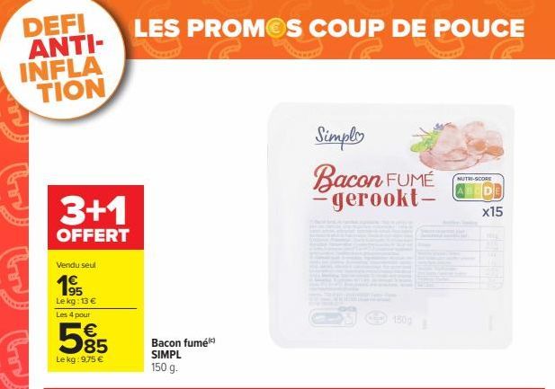 DEFI ANTI-INFLA TION  3+1  OFFERT  Vendu seul  1€  195 Le kg: 13 € Les 4 pour  5%5  85  Le kg: 9,75 €  LES PROMOS COUP DE POUCE  Bacon fumé SIMPL 150 g.  Simply  Bacon FUMÉ  gerookt-D  NUTRI-SCORE  x1