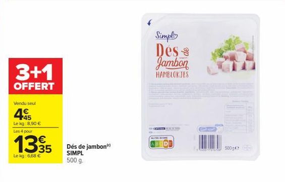 3+1  OFFERT  Vendu seul  495  Le kg: 8,90 € Les 4 pour  1395  Le kg: 6,68 €  Dés de jambon SIMPL 500 g.  Simple Des Jambon  HAMBLOKJES  MUTH SCORE  LIKUD  OP  500ge 