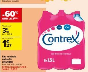 -60%  SUR LE 2  Vendu sel  3  LeL: 0.35€  La 3 produt  1⁹7  Eau minérale naturelle  CONTREX  Pack de 6x15 L son 9 L Soit les 2 produits: 4,45 €  Soit le L:0,25 €  6x1,5 L  Ca  Contrex  EAU MINERALE NA