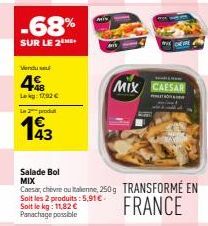 -68%  SUR LE 2  Vendu  48  Lekg: 17,92€  La produ  143  Salade Bol MIX  Caesar, chèvre ou Italienne, 250g TRANSFORMÉ EN  Soit les 2 produits: 5,91€.  Soit le kg: 11,82 € Panachage possible  FRANCE  w 