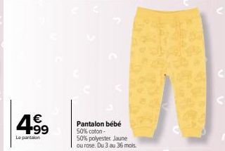 € +99  Le pantalon  Pantalon bébé 50% coton -  50% polyester. Jaune ou rose. Du 3 au 36 mois.  C 